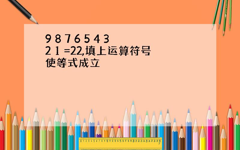 9 8 7 6 5 4 3 2 1 =22,填上运算符号使等式成立