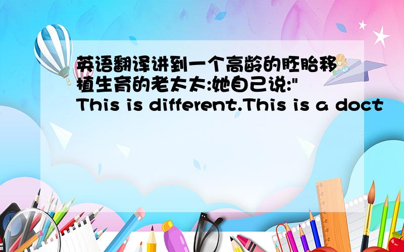 英语翻译讲到一个高龄的胚胎移植生育的老太太:她自己说: