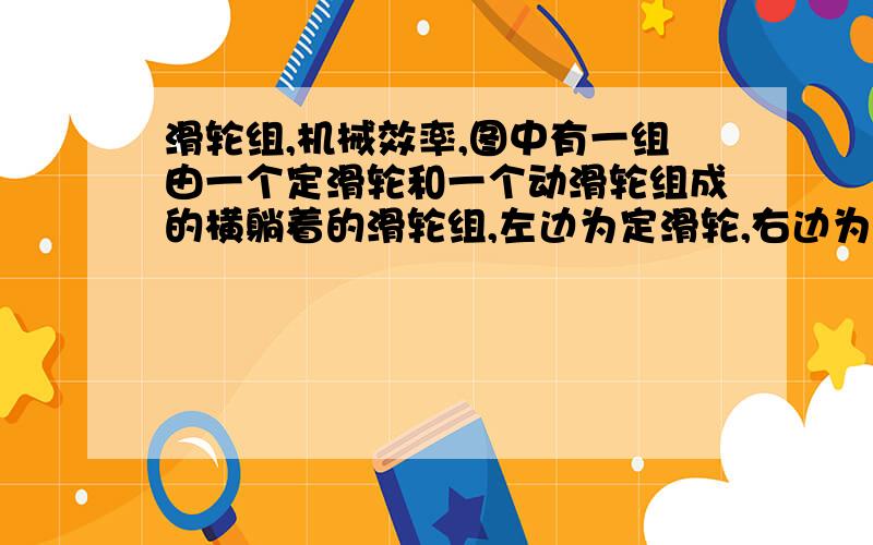 滑轮组,机械效率,图中有一组由一个定滑轮和一个动滑轮组成的横躺着的滑轮组,左边为定滑轮,右边为动滑轮,绳子股数为三,动滑