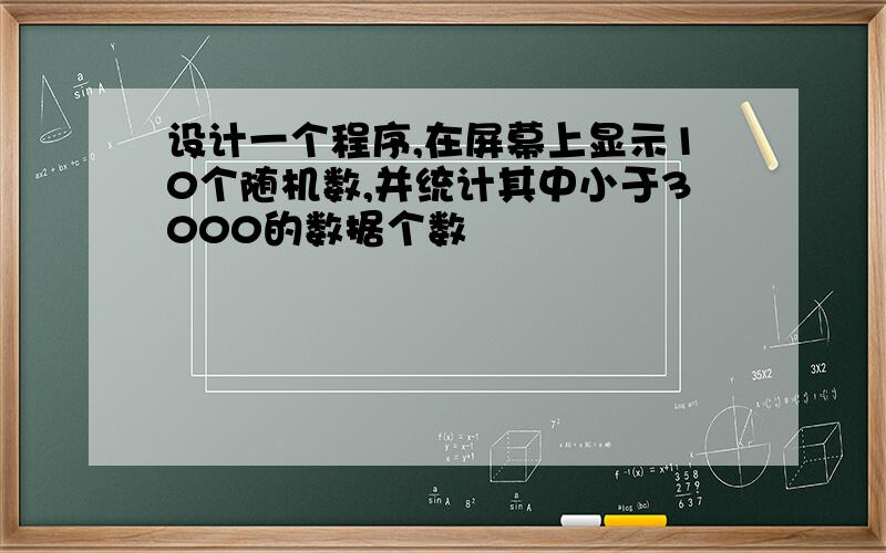 设计一个程序,在屏幕上显示10个随机数,并统计其中小于3000的数据个数