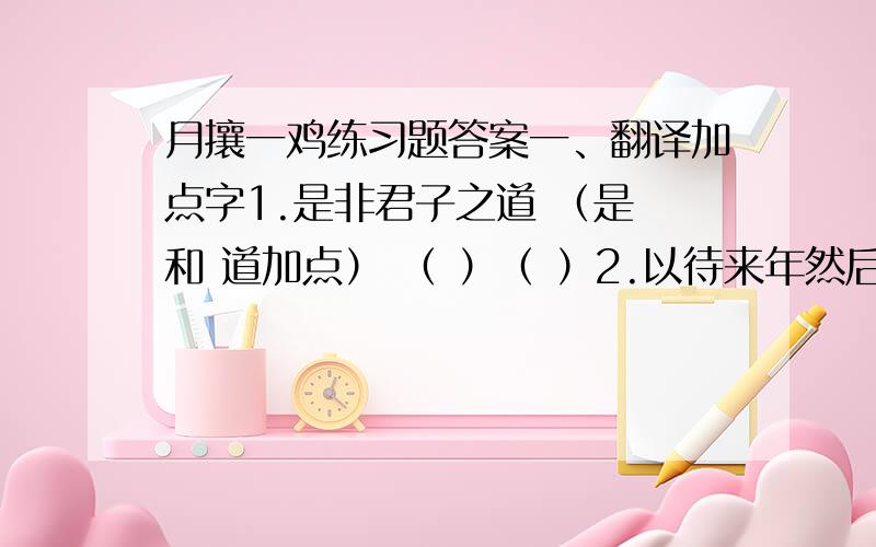 月攘一鸡练习题答案一、翻译加点字1.是非君子之道 （是 和 道加点） （ ）（ ）2.以待来年然后已 （已加点） （ ）