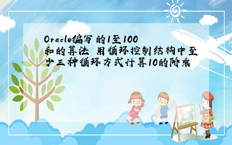 Oracle编写的1至100和的算法 用循环控制结构中至少三种循环方式计算10的阶乘