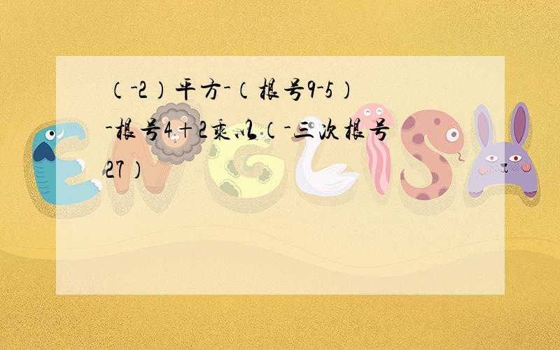 （-2）平方-（根号9-5）-根号4+2乘以（-三次根号27）