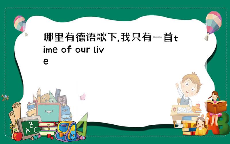 哪里有德语歌下,我只有一首time of our live