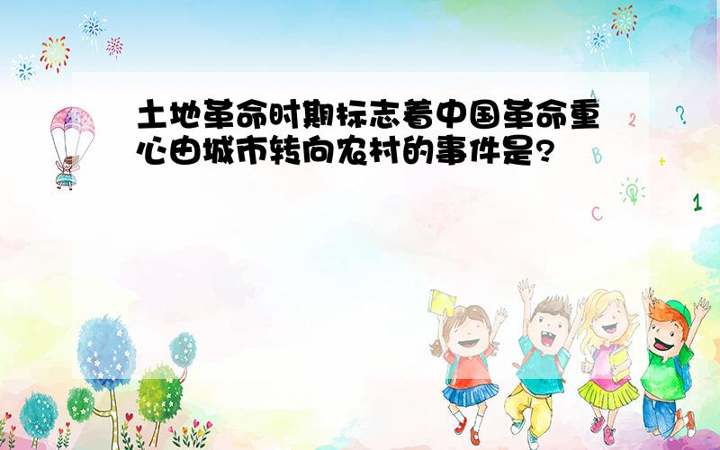 土地革命时期标志着中国革命重心由城市转向农村的事件是?