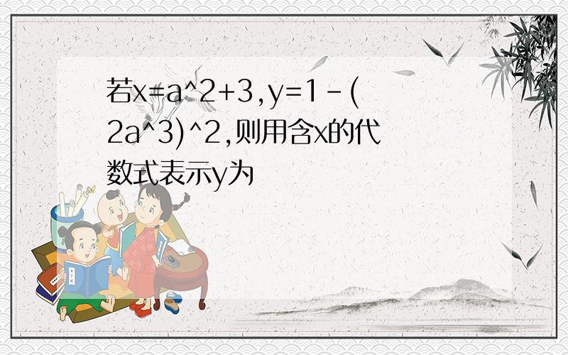 若x=a^2+3,y=1-(2a^3)^2,则用含x的代数式表示y为