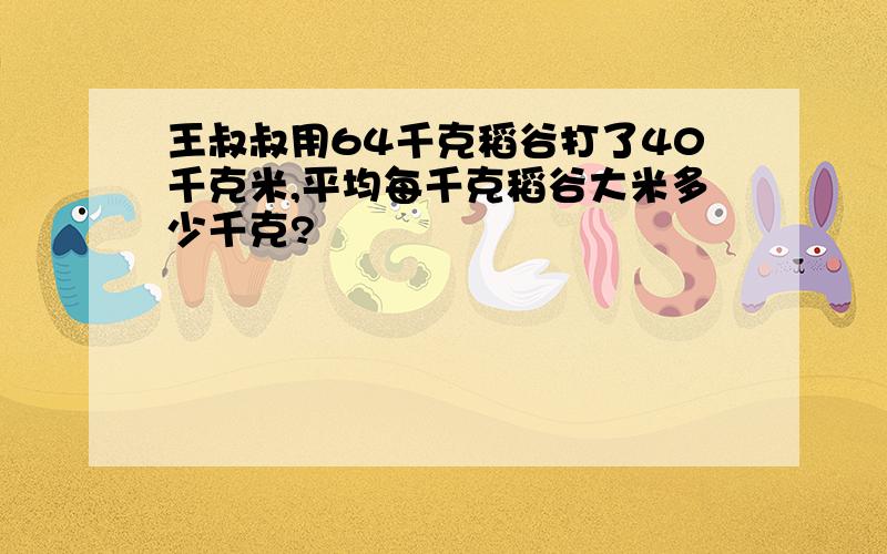 王叔叔用64千克稻谷打了40千克米,平均每千克稻谷大米多少千克?