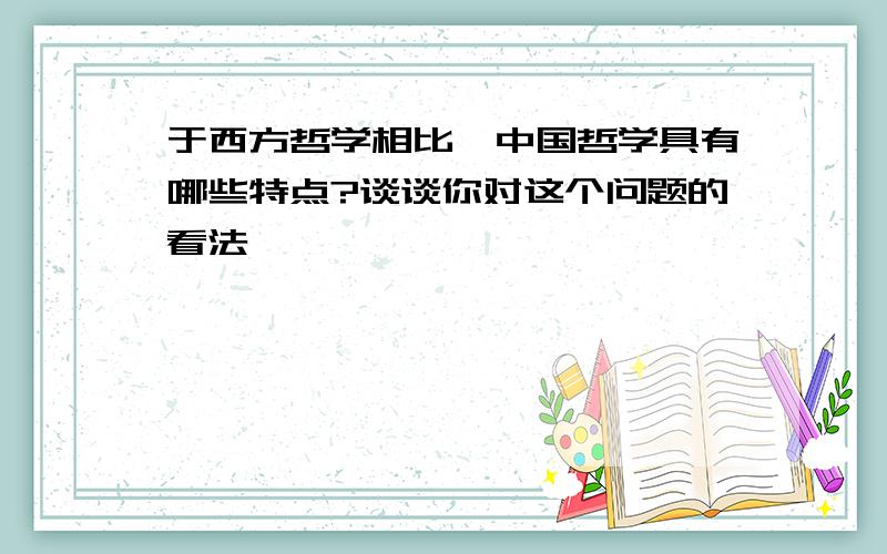 于西方哲学相比,中国哲学具有哪些特点?谈谈你对这个问题的看法