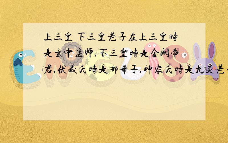 上三皇 下三皇老子在上三皇时是玄中法师,下三皇时是金阙帝君,伏羲氏时是郁华子,神农氏时是九灵老子,祝融时是广寿子,黄帝时