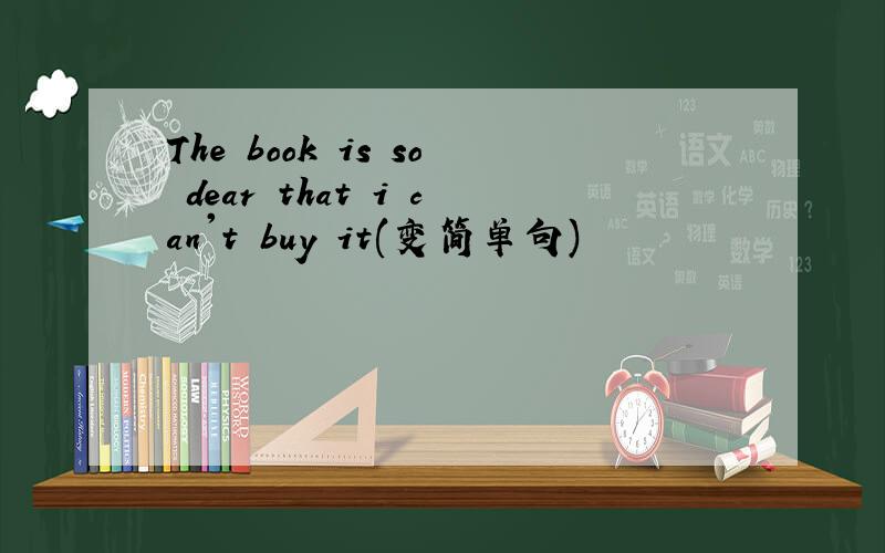 The book is so dear that i can't buy it(变简单句)