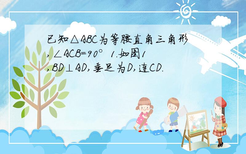 已知△ABC为等腰直角三角形,∠ACB=90°1.如图1,BD⊥AD,垂足为D,连CD.