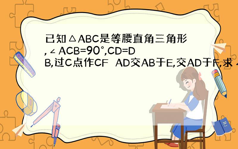 已知△ABC是等腰直角三角形,∠ACB=90°,CD=DB,过C点作CF⊥AD交AB于E,交AD于F,求∠ACD=∠BD