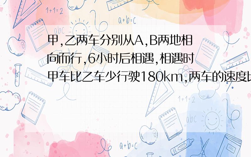 甲,乙两车分别从A,B两地相向而行,6小时后相遇,相遇时甲车比乙车少行驶180km,两车的速度比是3:5,甲、乙