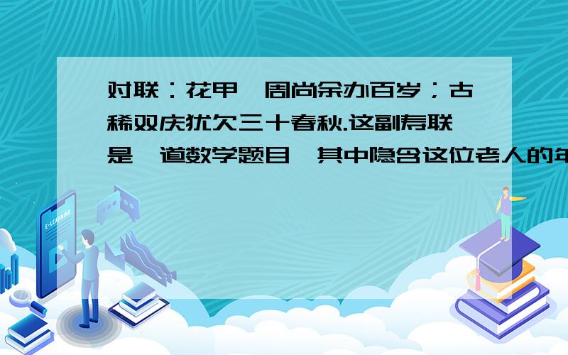 对联：花甲一周尚余办百岁；古稀双庆犹欠三十春秋.这副寿联是一道数学题目,其中隐含这位老人的年龄,你