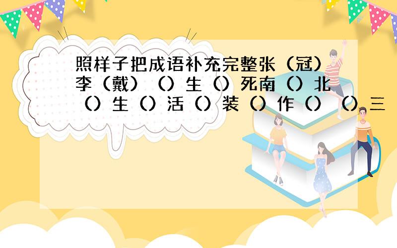 照样子把成语补充完整张（冠）李（戴）（）生（）死南（）北（）生（）活（）装（）作（）（）三（）四自（）自（）