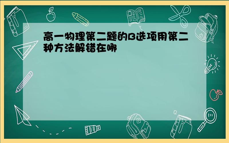 高一物理第二题的B选项用第二种方法解错在哪