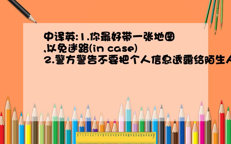 中译英:1.你最好带一张地图,以免迷路(in case)2.警方警告不要把个人信息透露给陌生人(release)