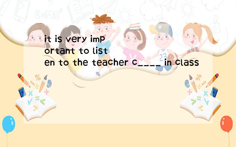 it is very important to listen to the teacher c____ in class