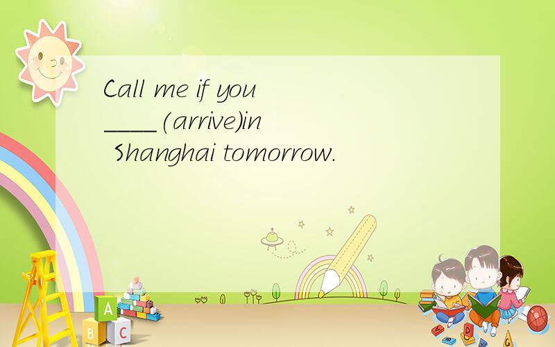 Call me if you____(arrive)in Shanghai tomorrow.