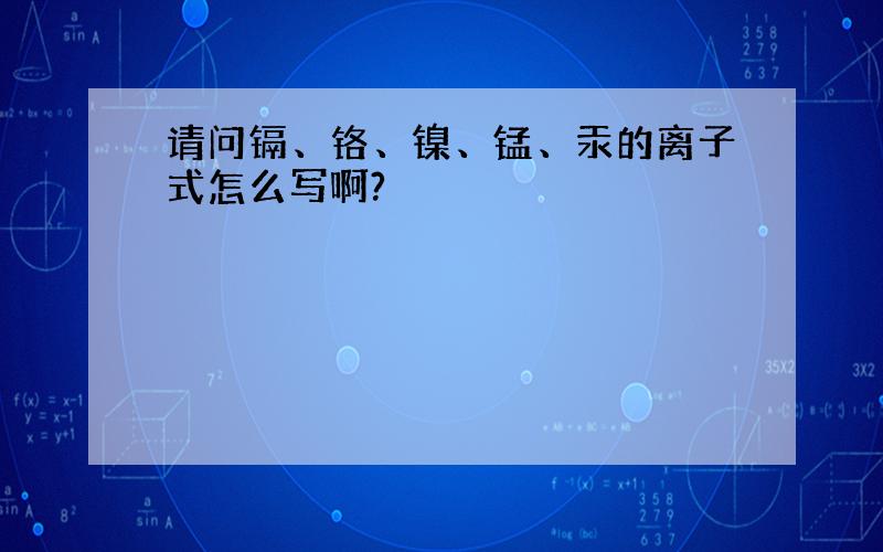 请问镉、铬、镍、锰、汞的离子式怎么写啊?