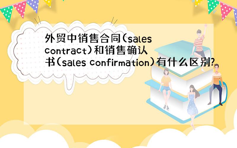 外贸中销售合同(sales contract)和销售确认书(sales confirmation)有什么区别?