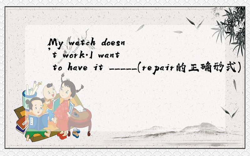 My watch doesn't work.I want to have it _____(repair的正确形式)