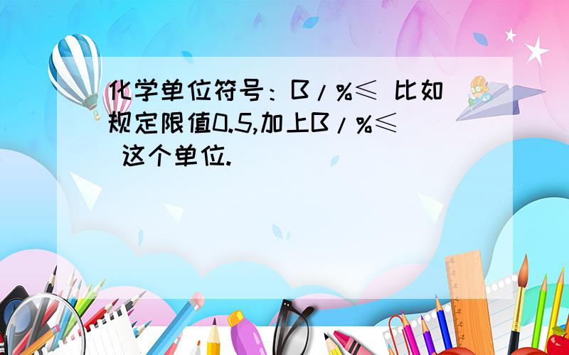 化学单位符号：B/%≤ 比如规定限值0.5,加上B/%≤ 这个单位.