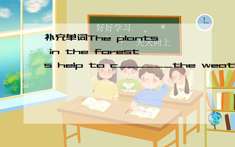 补充单词The plants in the forests help to c______the weather.T__