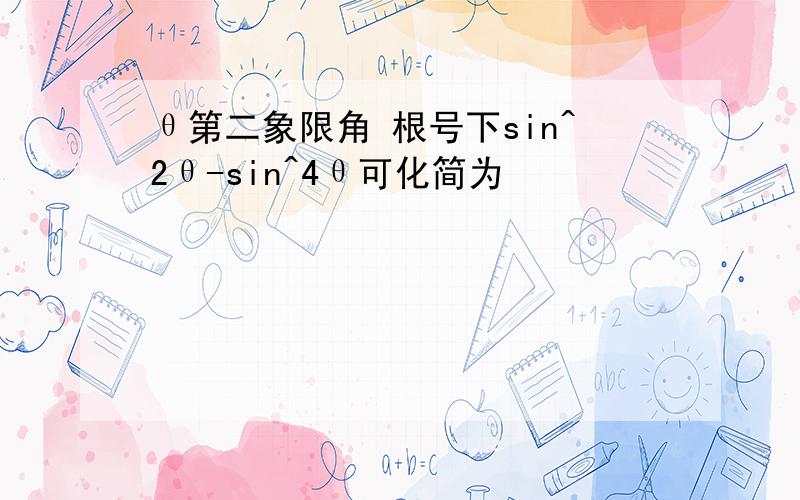 θ第二象限角 根号下sin^2θ-sin^4θ可化简为