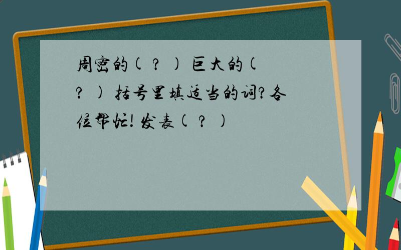 周密的( ? ) 巨大的( ? ) 括号里填适当的词?各位帮忙! 发表( ? )