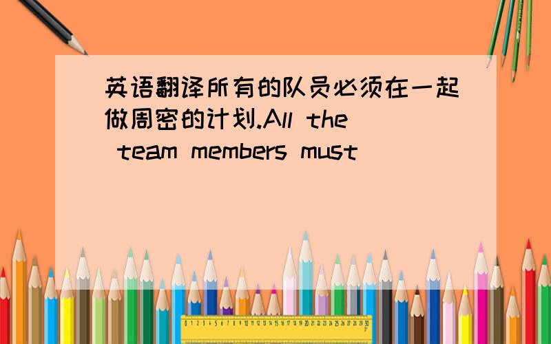 英语翻译所有的队员必须在一起做周密的计划.All the team members must______________