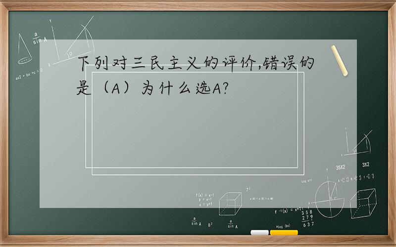 下列对三民主义的评价,错误的是（A）为什么选A?