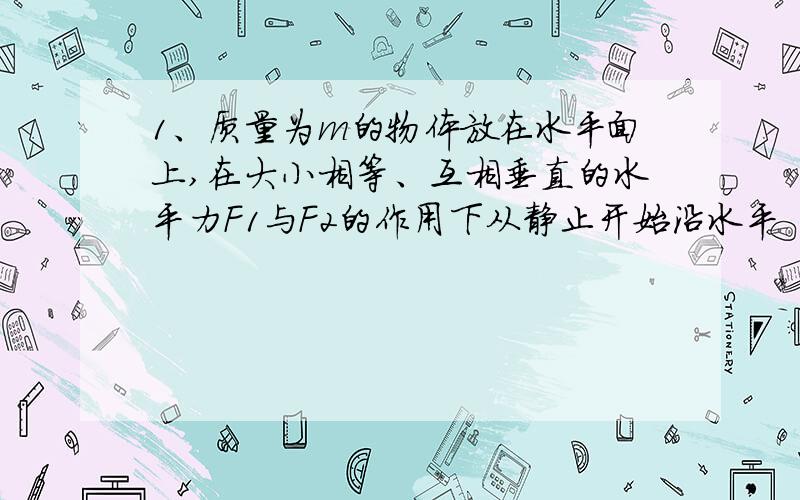 1、质量为m的物体放在水平面上,在大小相等、互相垂直的水平力F1与F2的作用下从静止开始沿水平