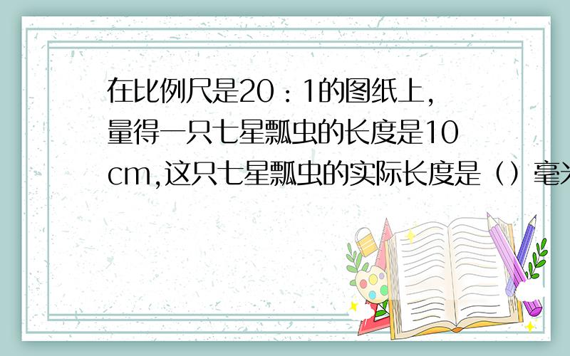 在比例尺是20：1的图纸上,量得一只七星瓢虫的长度是10cm,这只七星瓢虫的实际长度是（）毫米