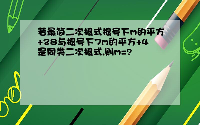 若最简二次根式根号下m的平方+28与根号下7m的平方+4是同类二次根式,则m=?