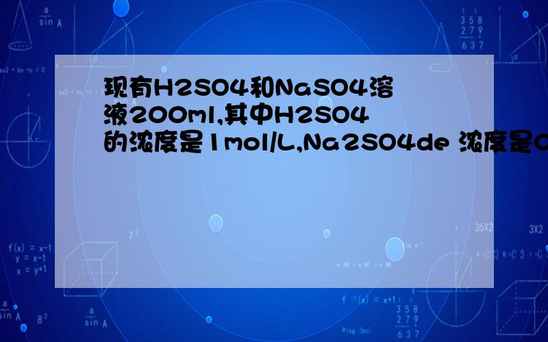 现有H2SO4和NaSO4溶液200ml,其中H2SO4的浓度是1mol/L,Na2SO4de 浓度是0.5mol/L,