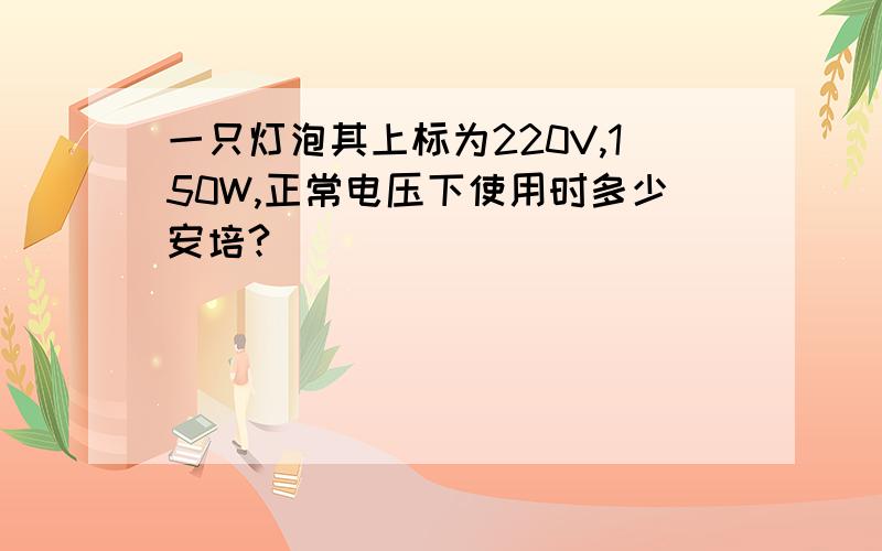 一只灯泡其上标为220V,150W,正常电压下使用时多少安培?