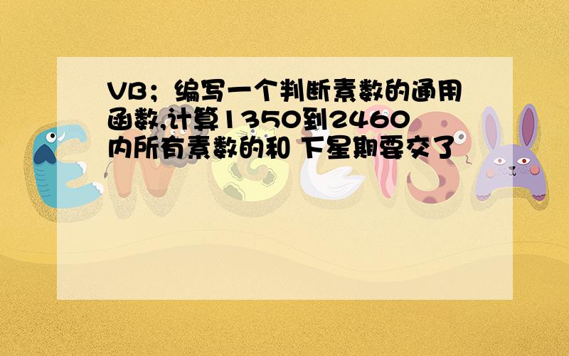 VB；编写一个判断素数的通用函数,计算1350到2460内所有素数的和 下星期要交了