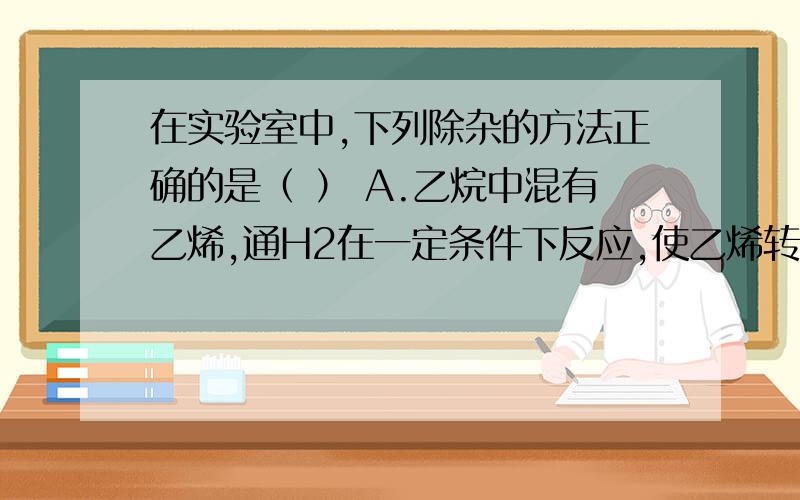 在实验室中,下列除杂的方法正确的是（ ） A.乙烷中混有乙烯,通H2在一定条件下反应,使乙烯转化为乙烷