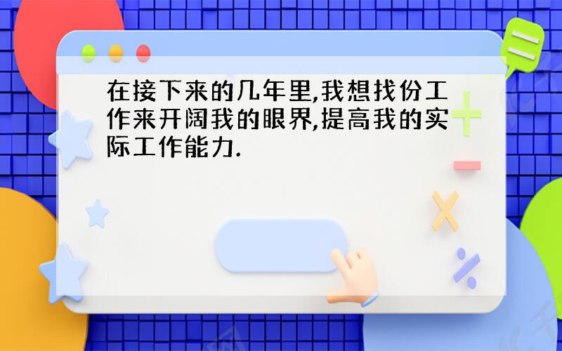 在接下来的几年里,我想找份工作来开阔我的眼界,提高我的实际工作能力.