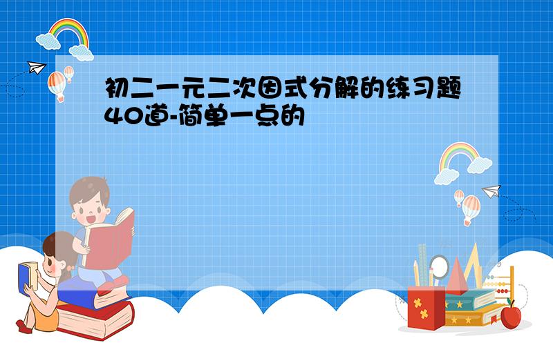 初二一元二次因式分解的练习题40道-简单一点的