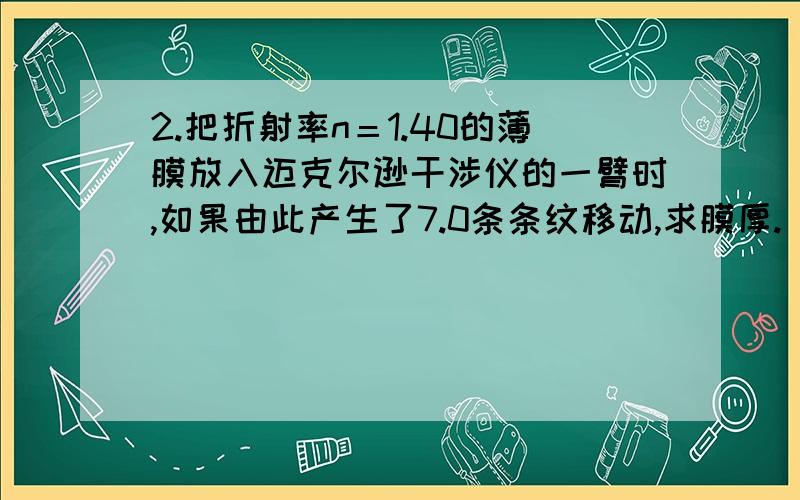 2.把折射率n＝1.40的薄膜放入迈克尔逊干涉仪的一臂时,如果由此产生了7.0条条纹移动,求膜厚.