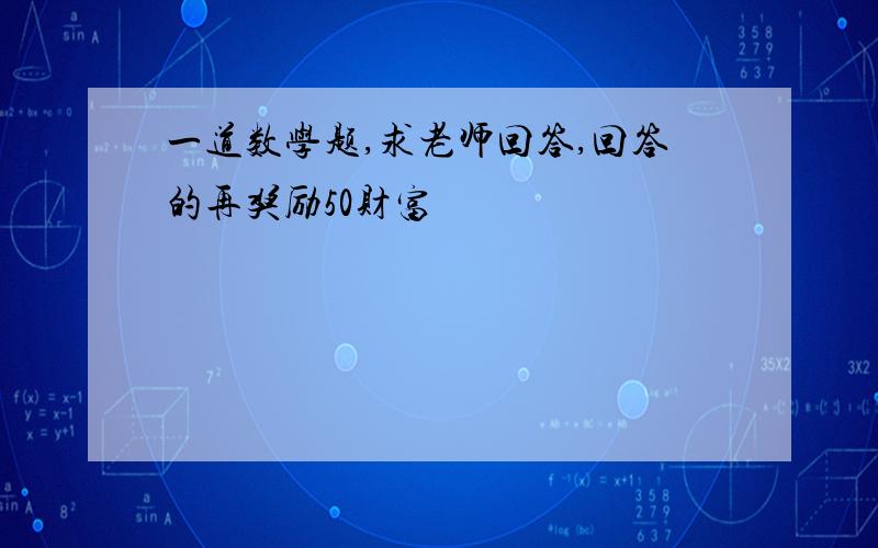 一道数学题,求老师回答,回答的再奖励50财富