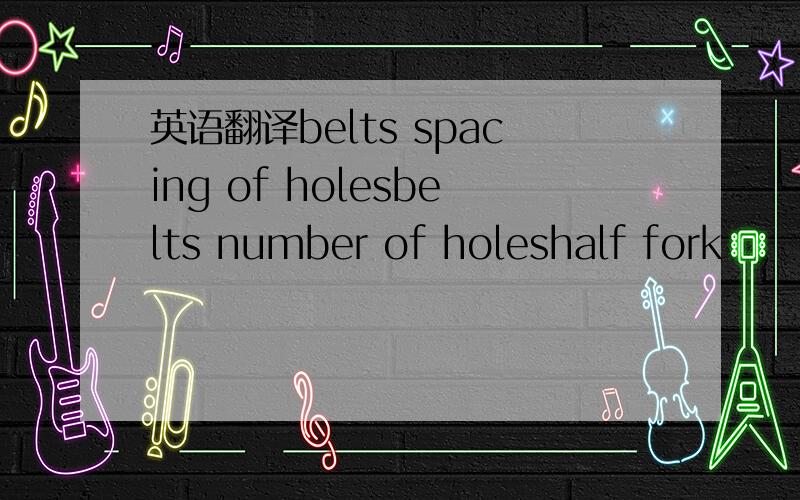 英语翻译belts spacing of holesbelts number of holeshalf fork