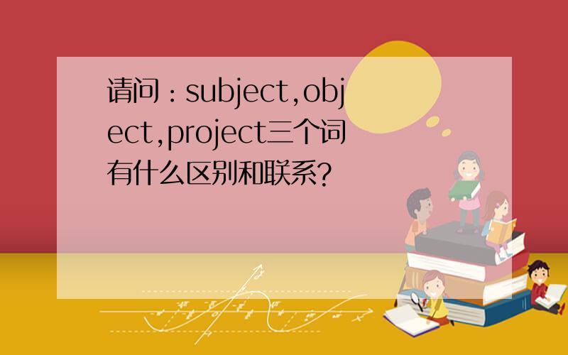 请问：subject,object,project三个词有什么区别和联系?