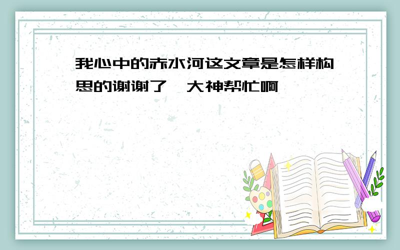 我心中的赤水河这文章是怎样构思的谢谢了,大神帮忙啊