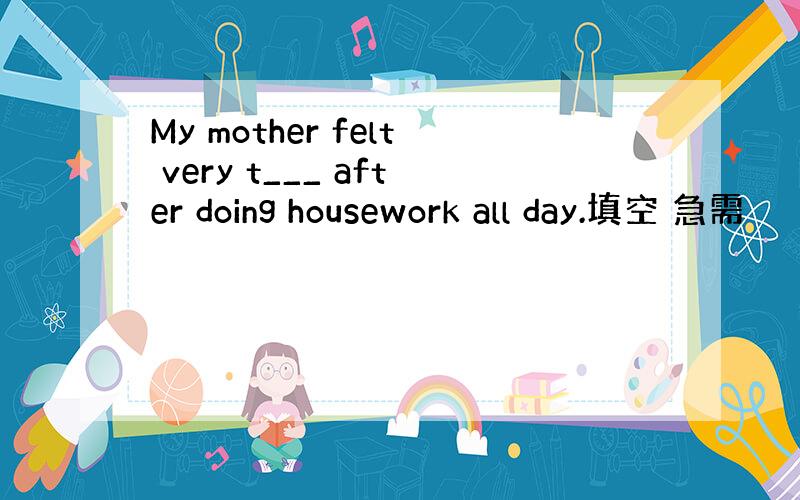 My mother felt very t___ after doing housework all day.填空 急需