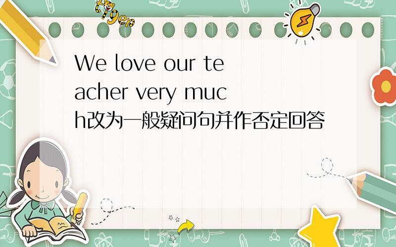 We love our teacher very much改为一般疑问句并作否定回答