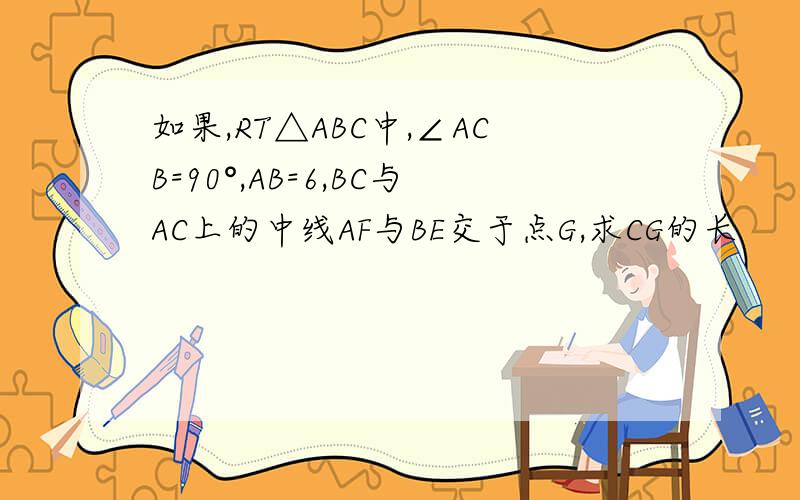 如果,RT△ABC中,∠ACB=90°,AB=6,BC与AC上的中线AF与BE交于点G,求CG的长