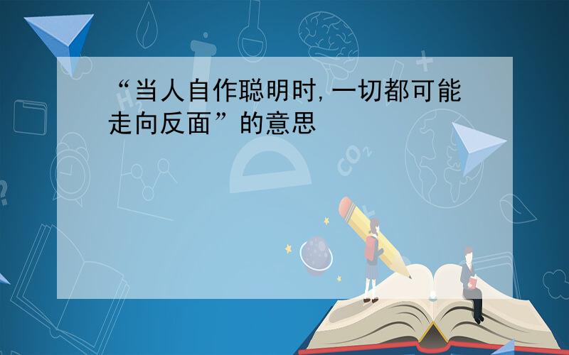 “当人自作聪明时,一切都可能走向反面”的意思